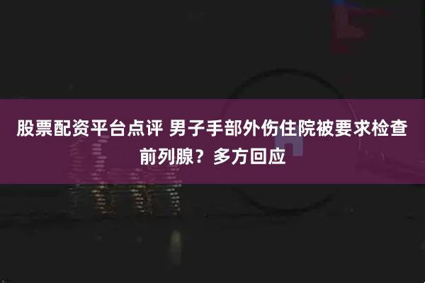 股票配资平台点评 男子手部外伤住院被要求检查前列腺？多方回应