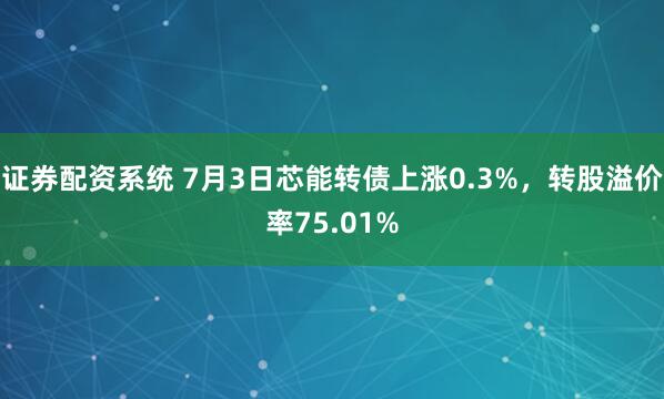 证券配资系统 7月3日芯能转债上涨0.3%，转股溢价率75.01%