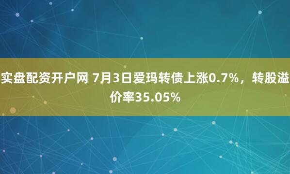 实盘配资开户网 7月3日爱玛转债上涨0.7%，转股溢价率35.05%