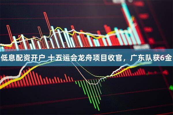 低息配资开户 十五运会龙舟项目收官，广东队获6金