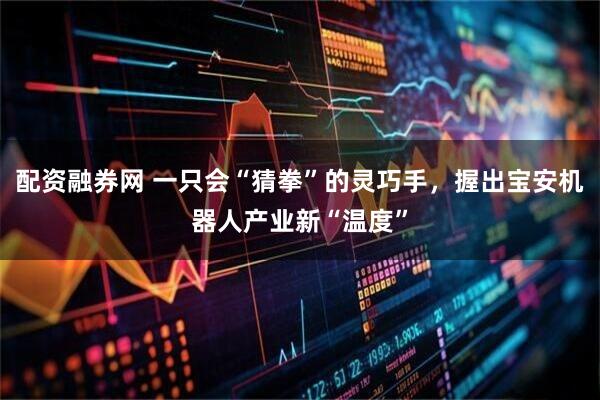 配资融券网 一只会“猜拳”的灵巧手，握出宝安机器人产业新“温度”