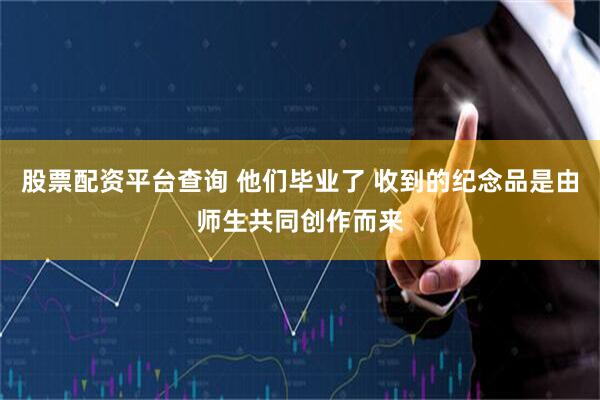 股票配资平台查询 他们毕业了 收到的纪念品是由师生共同创作而来