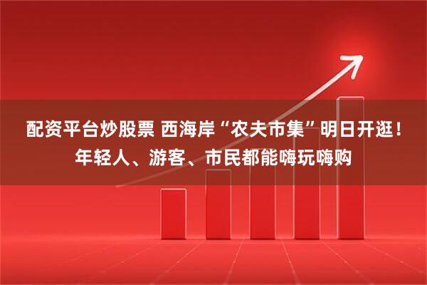 配资平台炒股票 西海岸“农夫市集”明日开逛！年轻人、游客、市民都能嗨玩嗨购