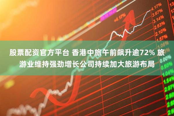 股票配资官方平台 香港中旅午前飙升逾72% 旅游业维持强劲增长公司持续加大旅游布局