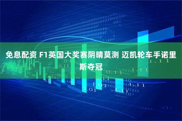 免息配资 F1英国大奖赛阴晴莫测 迈凯轮车手诺里斯夺冠