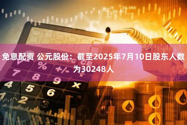 免息配资 公元股份：截至2025年7月10日股东人数为30248人