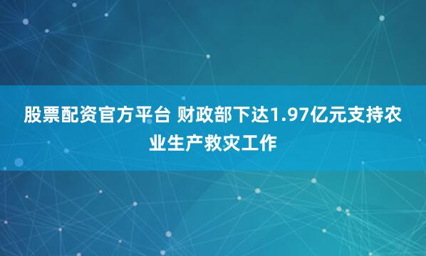 股票配资官方平台 财政部下达1.97亿元支持农业生产救灾工作