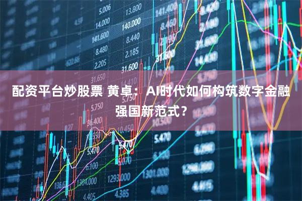 配资平台炒股票 黄卓：AI时代如何构筑数字金融强国新范式？