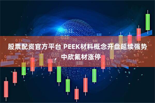 股票配资官方平台 PEEK材料概念开盘延续强势，中欣氟材涨停