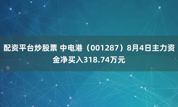 配资平台炒股票 中电港（001287）8月4日主力资金净买入318.74万元