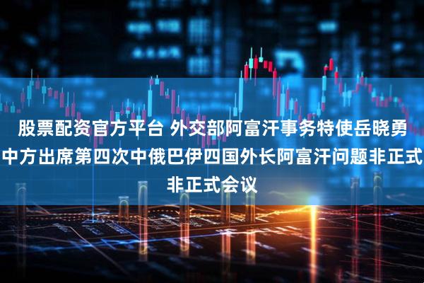 股票配资官方平台 外交部阿富汗事务特使岳晓勇代表中方出席第四次中俄巴伊四国外长阿富汗问题非正式会议