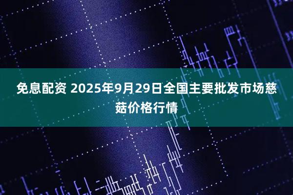 免息配资 2025年9月29日全国主要批发市场慈菇价格行情