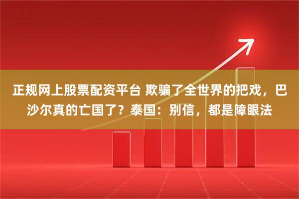 正规网上股票配资平台 欺骗了全世界的把戏，巴沙尔真的亡国了？泰国：别信，都是障眼法