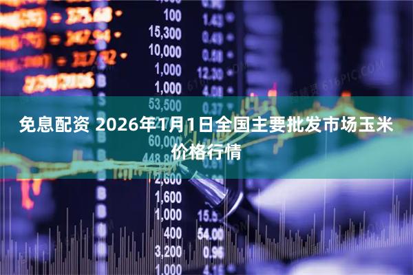 免息配资 2026年1月1日全国主要批发市场玉米价格行情