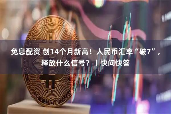 免息配资 创14个月新高！人民币汇率“破7”，释放什么信号？丨快问快答