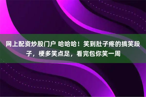 网上配资炒股门户 哈哈哈！笑到肚子疼的搞笑段子，梗多笑点足，看完包你笑一周